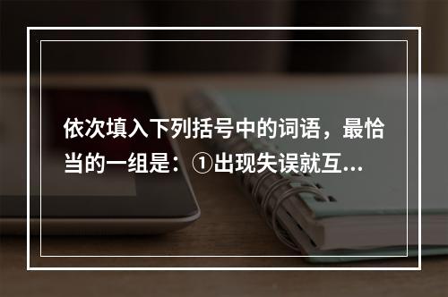 依次填入下列括号中的词语，最恰当的一组是：①出现失误就互相(