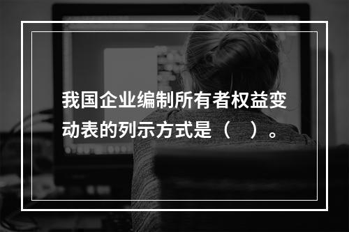 我国企业编制所有者权益变动表的列示方式是（　）。