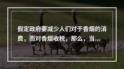 假定政府要减少人们对于香烟的消费，而对香烟收税，那么，当需求