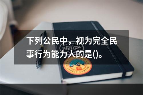 下列公民中，视为完全民事行为能力人的是()。