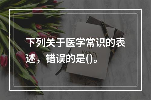 下列关于医学常识的表述，错误的是()。