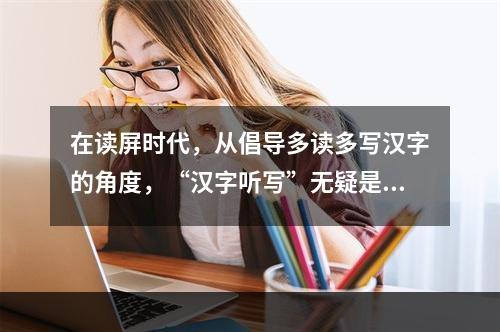 在读屏时代，从倡导多读多写汉字的角度，“汉字听写”无疑是一件