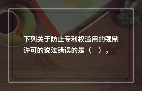 下列关于防止专利权滥用的强制许可的说法错误的是（　），