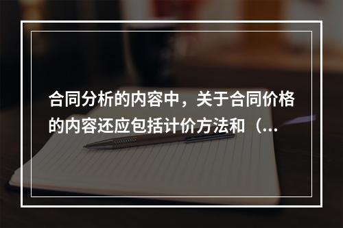 合同分析的内容中，关于合同价格的内容还应包括计价方法和（　　