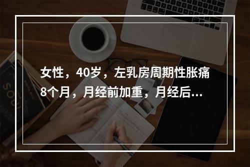 女性，40岁，左乳房周期性胀痛8个月，月经前加重，月经后缓解