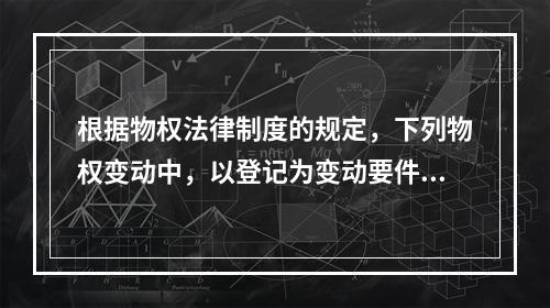 根据物权法律制度的规定，下列物权变动中，以登记为变动要件的有