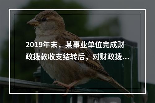 2019年末，某事业单位完成财政拨款收支结转后，对财政拨款结