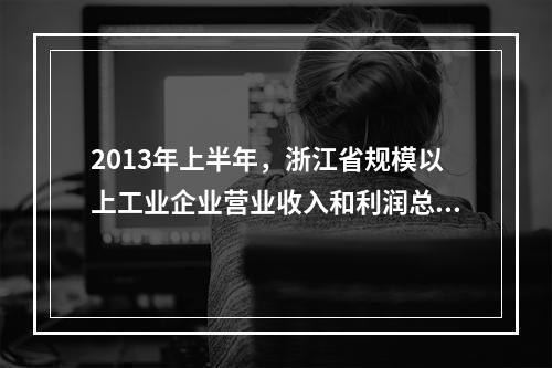 2013年上半年，浙江省规模以上工业企业营业收入和利润总额分