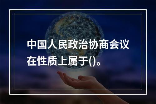 中国人民政治协商会议在性质上属于()。