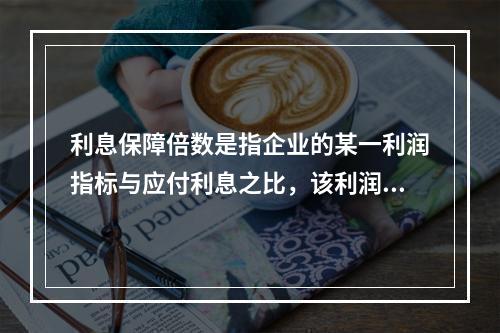 利息保障倍数是指企业的某一利润指标与应付利息之比，该利润指标