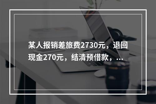 某人报销差旅费2730元，退回现金270元，结清预借款，该笔