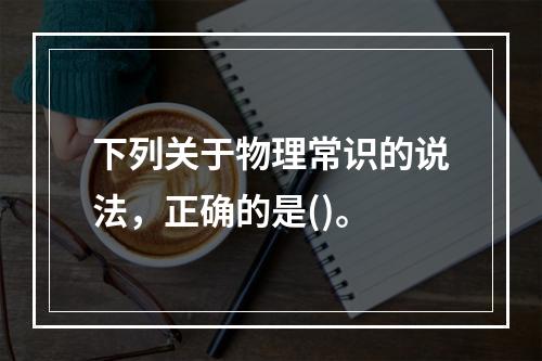 下列关于物理常识的说法，正确的是()。