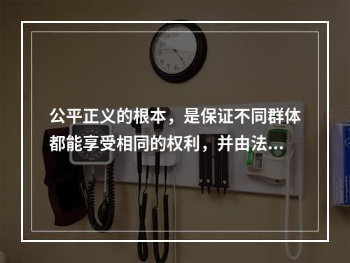 公平正义的根本，是保证不同群体都能享受相同的权利，并由法律和