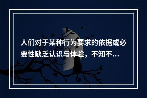 人们对于某种行为要求的依据或必要性缺乏认识与体验，不知不觉受