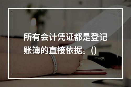 所有会计凭证都是登记账簿的直接依据。()