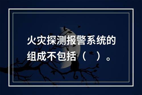 火灾探测报警系统的组成不包括（　）。