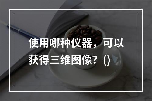 使用哪种仪器，可以获得三维图像？()