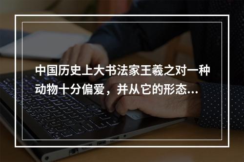 中国历史上大书法家王羲之对一种动物十分偏爱，并从它的形态姿势