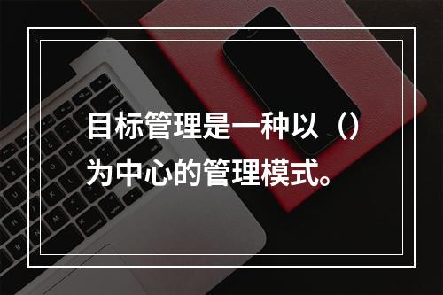 目标管理是一种以（）为中心的管理模式。