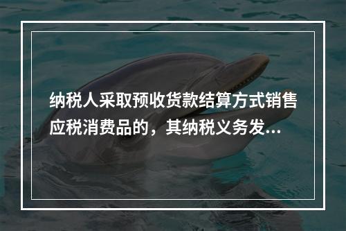 纳税人采取预收货款结算方式销售应税消费品的，其纳税义务发生时