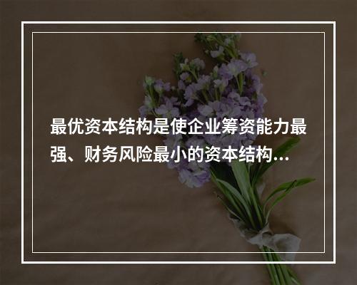 最优资本结构是使企业筹资能力最强、财务风险最小的资本结构。(