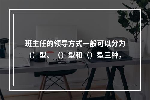 班主任的领导方式一般可以分为（）型、（）型和（）型三种。