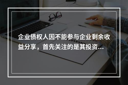 企业债权人因不能参与企业剩余收益分享，首先关注的是其投资的安