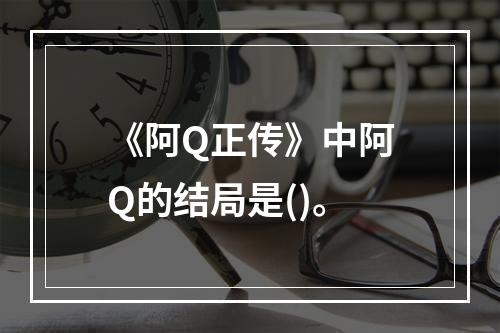 《阿Q正传》中阿Q的结局是()。