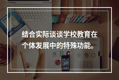 结合实际谈谈学校教育在个体发展中的特殊功能。