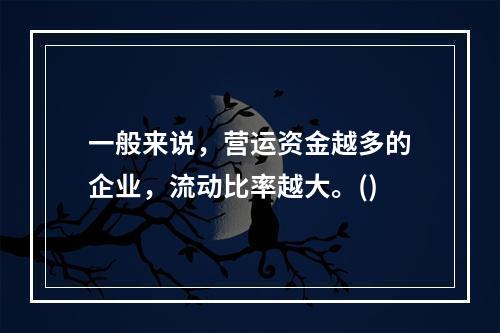 一般来说，营运资金越多的企业，流动比率越大。()