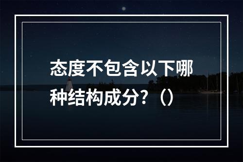 态度不包含以下哪种结构成分?（）