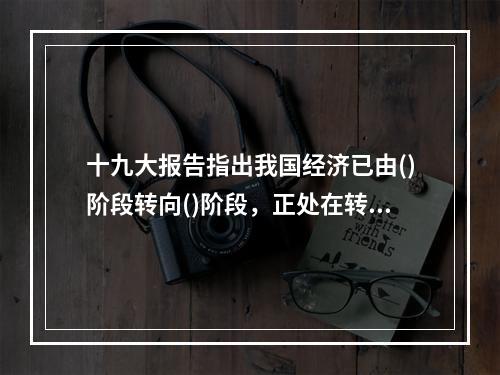 十九大报告指出我国经济已由()阶段转向()阶段，正处在转变发