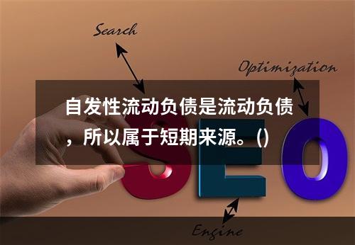 自发性流动负债是流动负债，所以属于短期来源。()