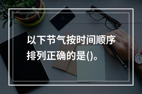 以下节气按时间顺序排列正确的是()。