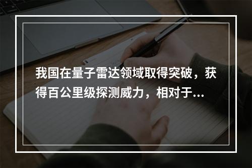 我国在量子雷达领域取得突破，获得百公里级探测威力，相对于传统