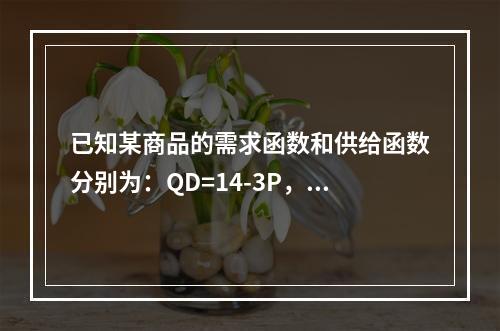 已知某商品的需求函数和供给函数分别为：QD=14-3P，Qs