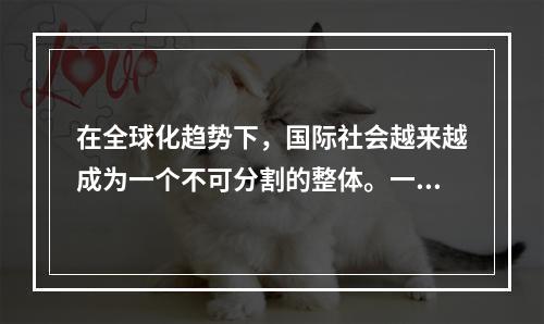 在全球化趋势下，国际社会越来越成为一个不可分割的整体。一国安