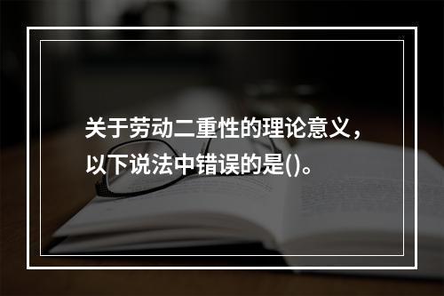 关于劳动二重性的理论意义，以下说法中错误的是()。