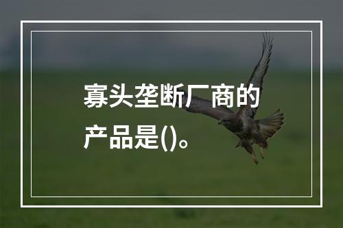 寡头垄断厂商的产品是()。