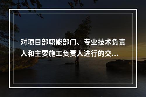 对项目部职能部门、专业技术负责人和主要施工负责人进行的交底属