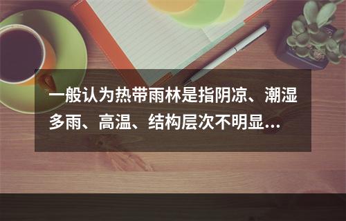 一般认为热带雨林是指阴凉、潮湿多雨、高温、结构层次不明显、层