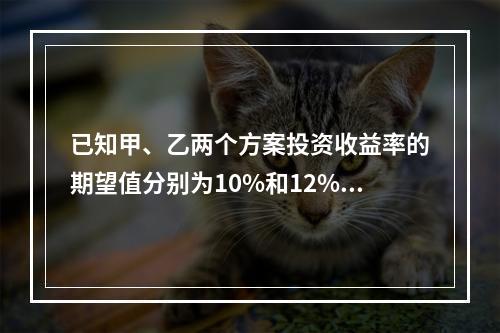 已知甲、乙两个方案投资收益率的期望值分别为10%和12%，两