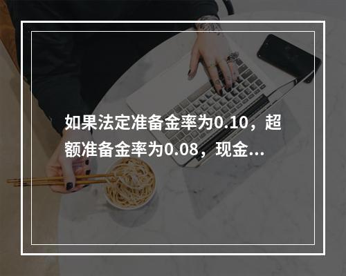 如果法定准备金率为0.10，超额准备金率为0.08，现金-存