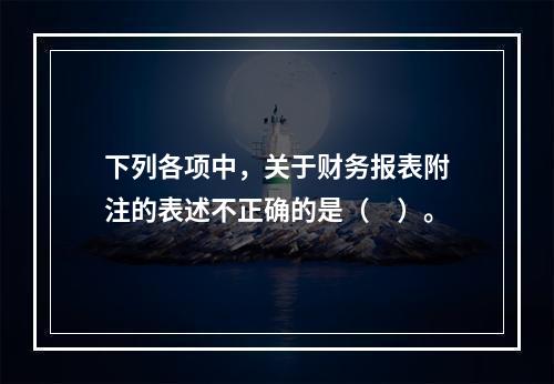 下列各项中，关于财务报表附注的表述不正确的是（　）。