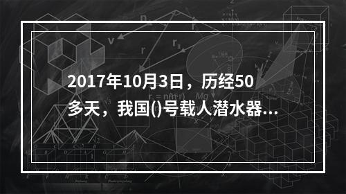 2017年10月3日，历经50多天，我国()号载人潜水器在南