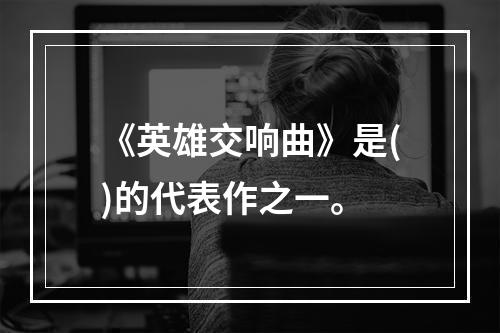 《英雄交响曲》是()的代表作之一。