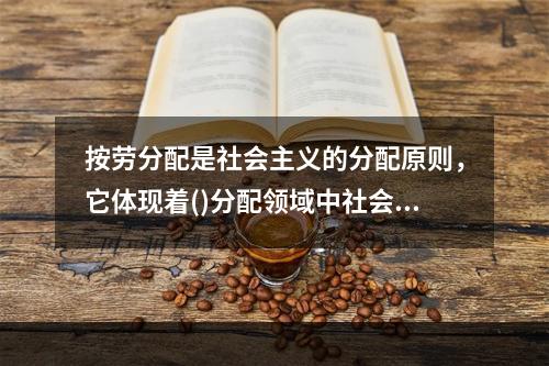 按劳分配是社会主义的分配原则，它体现着()分配领域中社会主义