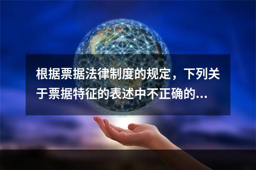 根据票据法律制度的规定，下列关于票据特征的表述中不正确的是(