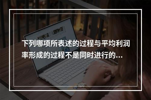 下列哪项所表述的过程与平均利润率形成的过程不是同时进行的？(