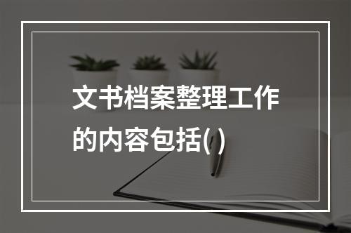 文书档案整理工作的内容包括( )